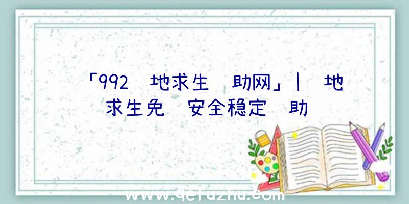 「992绝地求生辅助网」|绝地求生免费安全稳定辅助